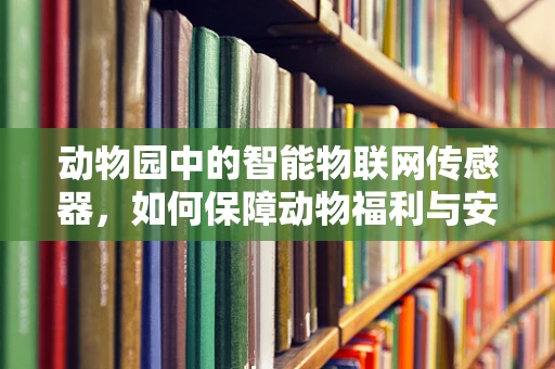 动物园中的智能物联网传感器，如何保障动物福利与安全？