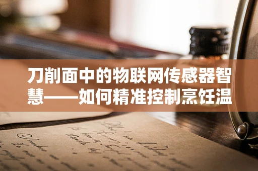 刀削面中的物联网传感器智慧——如何精准控制烹饪温度？