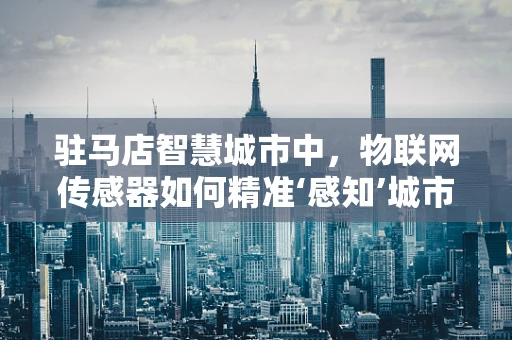 驻马店智慧城市中，物联网传感器如何精准‘感知’城市脉动？