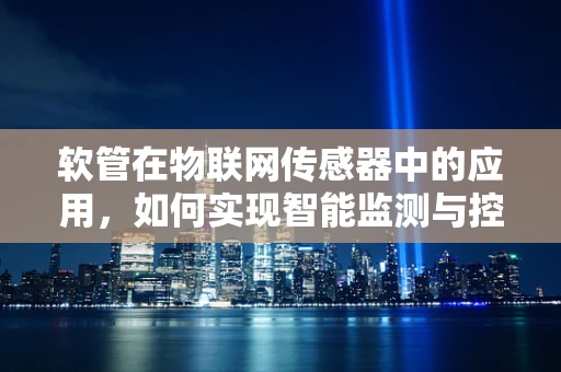 软管在物联网传感器中的应用，如何实现智能监测与控制？