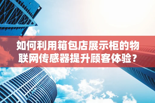 如何利用箱包店展示柜的物联网传感器提升顾客体验？