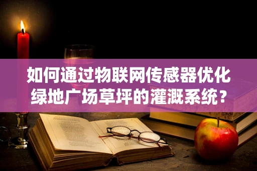 如何通过物联网传感器优化绿地广场草坪的灌溉系统？