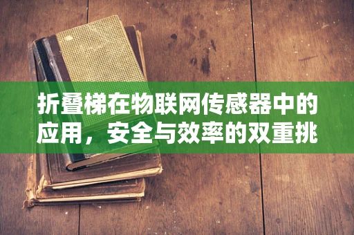 折叠梯在物联网传感器中的应用，安全与效率的双重挑战？