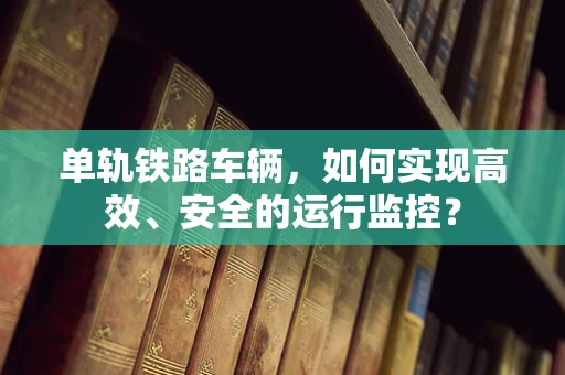 单轨铁路车辆，如何实现高效、安全的运行监控？