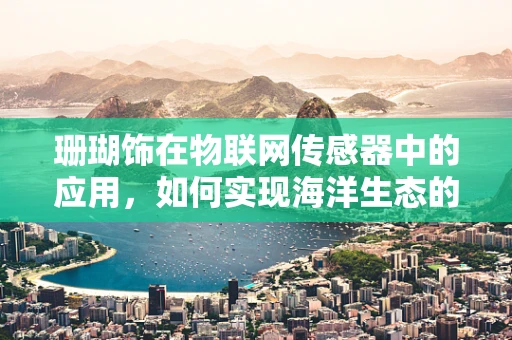 珊瑚饰在物联网传感器中的应用，如何实现海洋生态的智能监测？