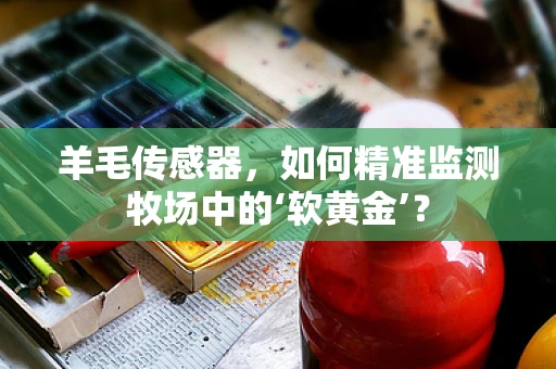 羊毛传感器，如何精准监测牧场中的‘软黄金’？