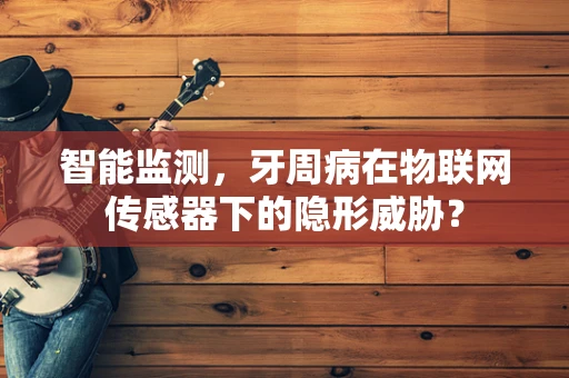 智能监测，牙周病在物联网传感器下的隐形威胁？