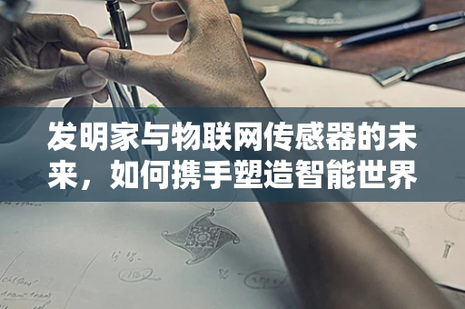 发明家与物联网传感器的未来，如何携手塑造智能世界？