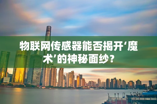 物联网传感器能否揭开‘魔术’的神秘面纱？