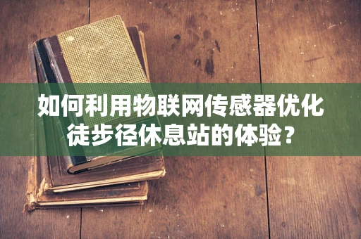 如何利用物联网传感器优化徒步径休息站的体验？