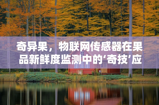 奇异果，物联网传感器在果品新鲜度监测中的‘奇技’应用？