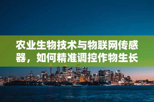 农业生物技术与物联网传感器，如何精准调控作物生长？
