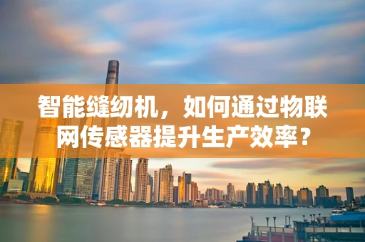智能缝纫机，如何通过物联网传感器提升生产效率？