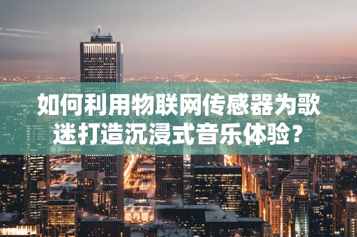 如何利用物联网传感器为歌迷打造沉浸式音乐体验？