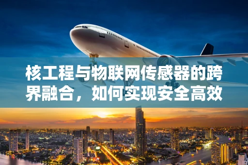 核工程与物联网传感器的跨界融合，如何实现安全高效的核设施监控？