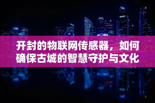 开封的物联网传感器，如何确保古城的智慧守护与文化传承？