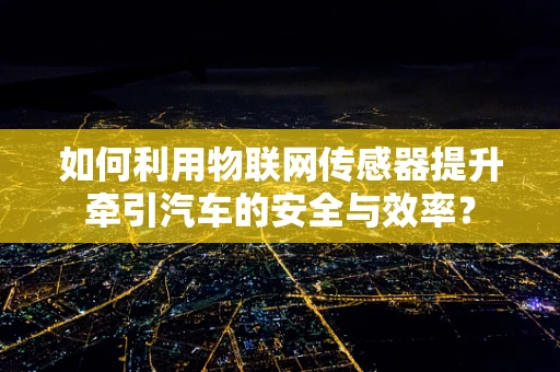 如何利用物联网传感器提升牵引汽车的安全与效率？