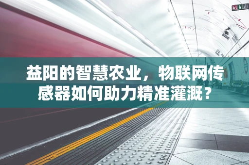 益阳的智慧农业，物联网传感器如何助力精准灌溉？