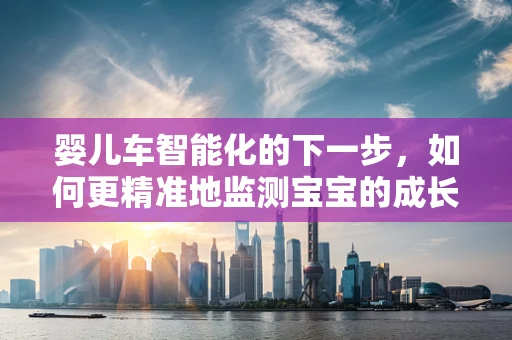 婴儿车智能化的下一步，如何更精准地监测宝宝的成长与安全？