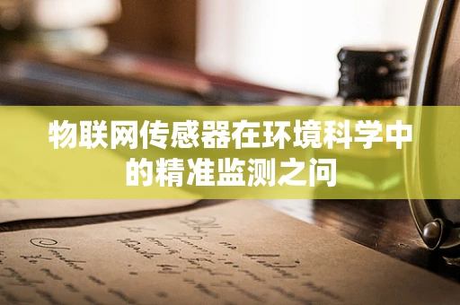物联网传感器在环境科学中的精准监测之问