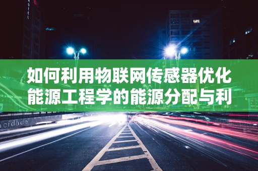 如何利用物联网传感器优化能源工程学的能源分配与利用？
