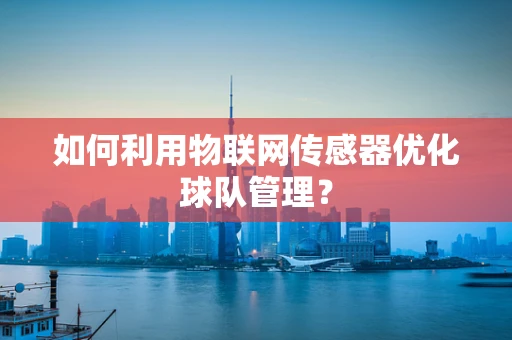 如何利用物联网传感器优化球队管理？