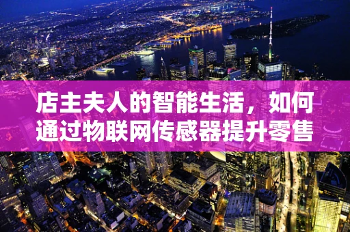 店主夫人的智能生活，如何通过物联网传感器提升零售店管理效率？