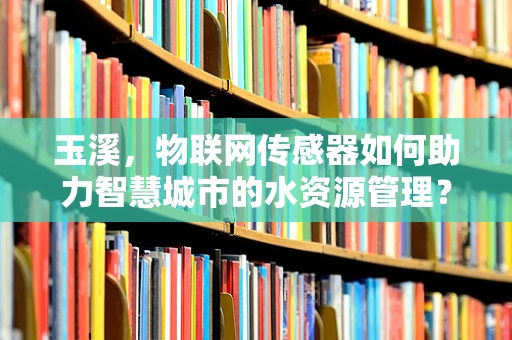 玉溪，物联网传感器如何助力智慧城市的水资源管理？