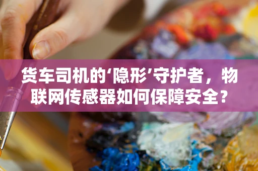 货车司机的‘隐形’守护者，物联网传感器如何保障安全？