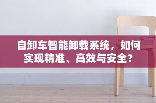 自卸车智能卸载系统，如何实现精准、高效与安全？