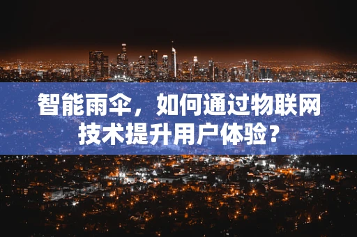 智能雨伞，如何通过物联网技术提升用户体验？