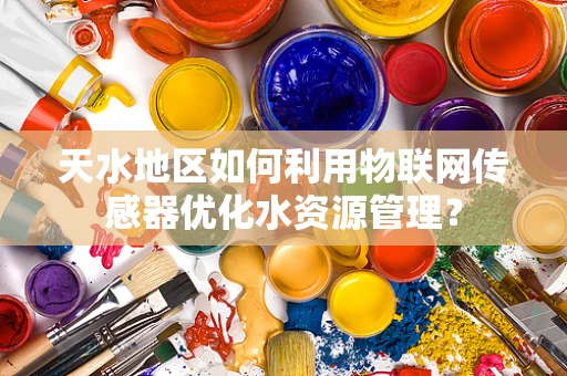 天水地区如何利用物联网传感器优化水资源管理？