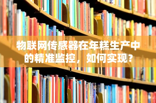 物联网传感器在年糕生产中的精准监控，如何实现？