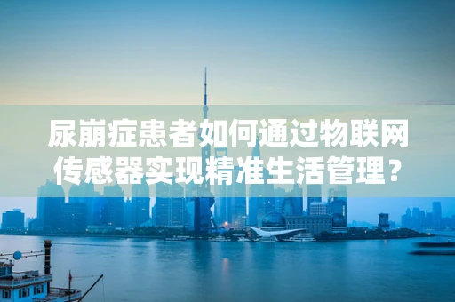 尿崩症患者如何通过物联网传感器实现精准生活管理？