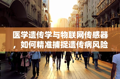 医学遗传学与物联网传感器，如何精准捕捉遗传病风险？