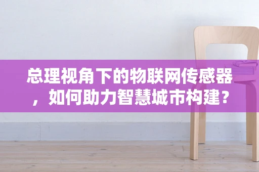 总理视角下的物联网传感器，如何助力智慧城市构建？