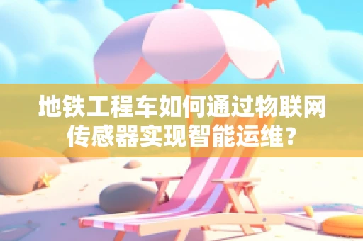 地铁工程车如何通过物联网传感器实现智能运维？