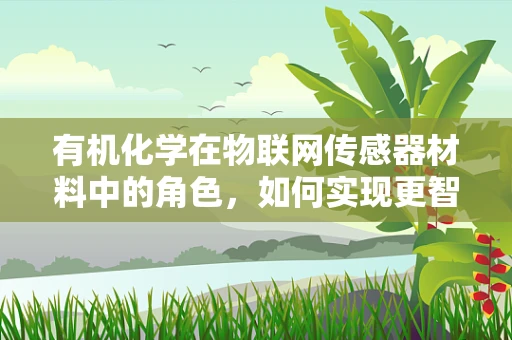 有机化学在物联网传感器材料中的角色，如何实现更智能的‘感知’？