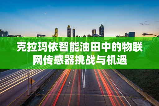 克拉玛依智能油田中的物联网传感器挑战与机遇