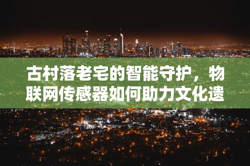 古村落老宅的智能守护，物联网传感器如何助力文化遗产保护？