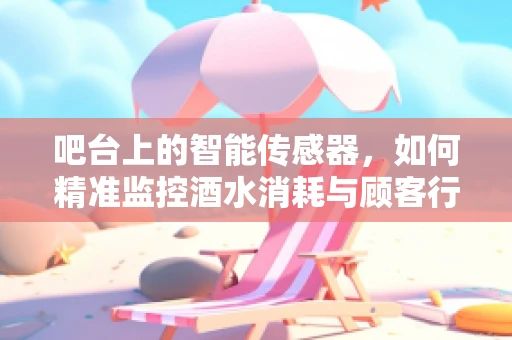 吧台上的智能传感器，如何精准监控酒水消耗与顾客行为？
