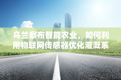 乌兰察布智能农业，如何利用物联网传感器优化灌溉系统？