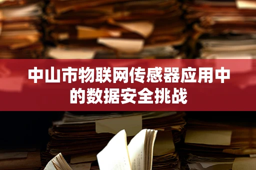 中山市物联网传感器应用中的数据安全挑战