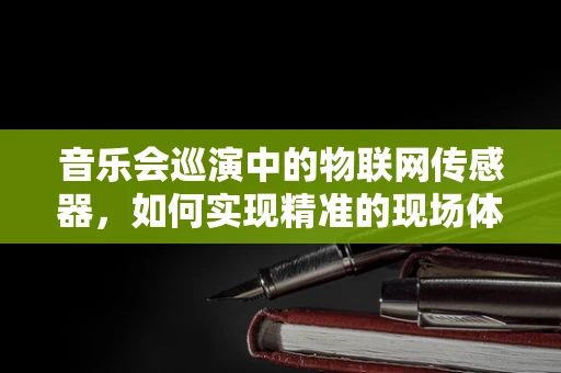音乐会巡演中的物联网传感器，如何实现精准的现场体验？