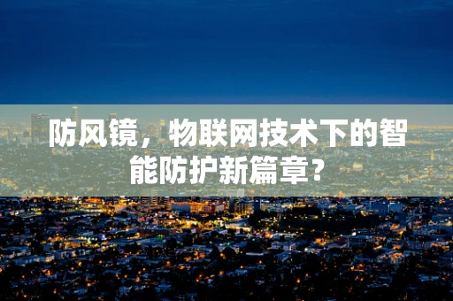 防风镜，物联网技术下的智能防护新篇章？