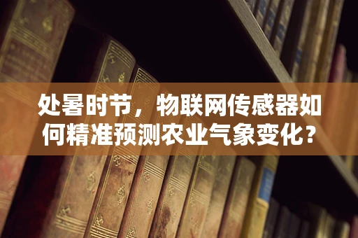 处暑时节，物联网传感器如何精准预测农业气象变化？
