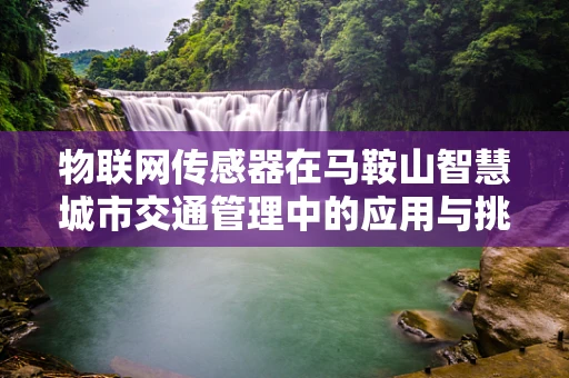 物联网传感器在马鞍山智慧城市交通管理中的应用与挑战？