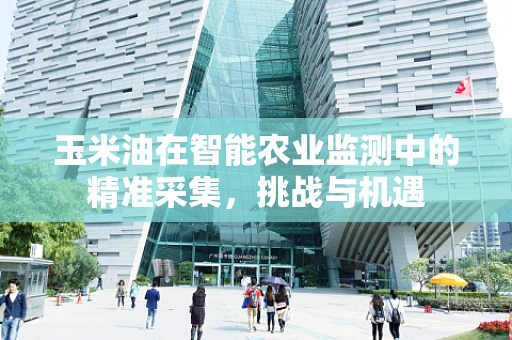 玉米油在智能农业监测中的精准采集，挑战与机遇
