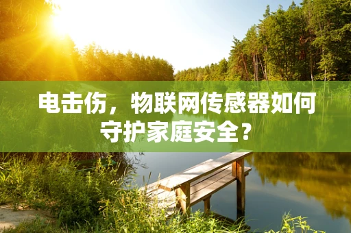电击伤，物联网传感器如何守护家庭安全？