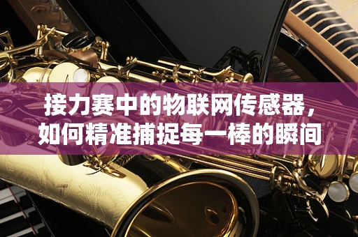 接力赛中的物联网传感器，如何精准捕捉每一棒的瞬间？